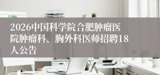 2026中国科学院合肥肿瘤医院肿瘤科、胸外科医师招聘18人公告