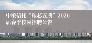中粮信托“粮芯五期”2026届春季校园招聘公告