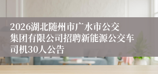2026湖北随州市广水市公交集团有限公司招聘新能源公交车司机30人公告
