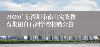 2026广东深圳市南山实验教育集团白石洲学校招聘公告