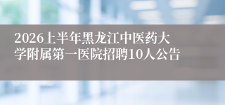 2026上半年黑龙江中医药大学附属第一医院招聘10人公告