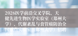 2026医学前沿交叉学院、天健先进生物医学实验室(郑州大学)、代谢紊乱与食管癌防治全国重点实验室(郑州大学)招聘公告