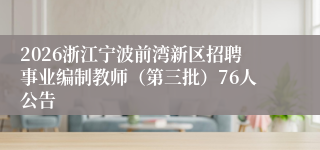 2026浙江宁波前湾新区招聘事业编制教师（第三批）76人公告