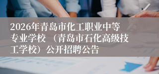 2026年青岛市化工职业中等专业学校 （青岛市石化高级技工学校）公开招聘公告