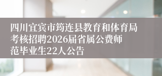 四川宜宾市筠连县教育和体育局考核招聘2026届省属公费师范毕业生22人公告