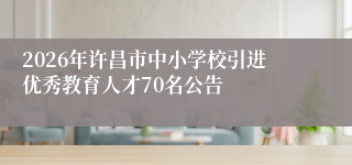 2026年许昌市中小学校引进优秀教育人才70名公告