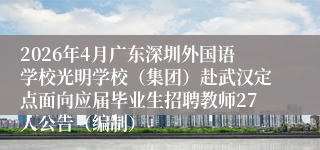 2026年4月广东深圳外国语学校光明学校（集团）赴武汉定点面向应届毕业生招聘教师27人公告（编制）