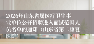 2026年山东省属医疗卫生事业单位公开招聘进入面试范围人员名单的通知(山东省第二康复医院)