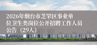 2026年烟台市芝罘区事业单位卫生类岗位公开招聘工作人员公告(29人)