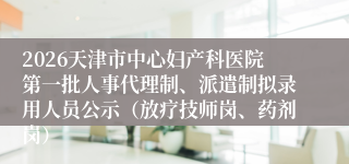 2026天津市中心妇产科医院第一批人事代理制、派遣制拟录用人员公示（放疗技师岗、药剂岗）