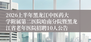 2026上半年黑龙江中医药大学附属第二医院哈南分院暨黑龙江省老年医院招聘10人公告