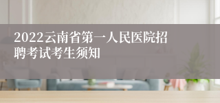 2022云南省第一人民医院招聘考试考生须知