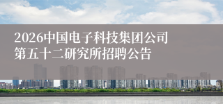 2026中国电子科技集团公司第五十二研究所招聘公告