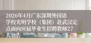 2026年4月广东深圳外国语学校光明学校（集团）赴武汉定点面向应届毕业生招聘教师27人公告