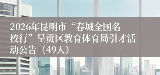 2026年昆明市“春城全国名校行”呈贡区教育体育局引才活动公告（49人）