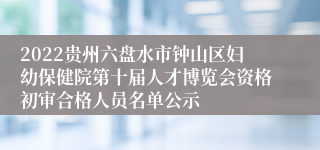 2022贵州六盘水市钟山区妇幼保健院第十届人才博览会资格初审合格人员名单公示