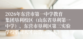 2026年东营市第一中学教育集团垦利校区（山东省垦利第一中学）、东营市垦利区第三实验学校引进人才公告（28人）