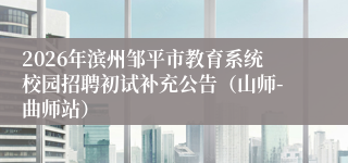 2026年滨州邹平市教育系统校园招聘初试补充公告(山师-曲师站)
