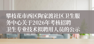 攀枝花市西区陶家渡社区卫生服务中心关于2026年考核招聘卫生专业技术拟聘用人员的公示