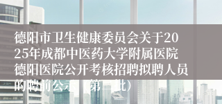 德阳市卫生健康委员会关于2025年成都中医药大学附属医院德阳医院公开考核招聘拟聘人员的聘前公示（第二批）