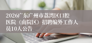 2026广东广州市荔湾区口腔医院（南院区）招聘编外工作人员10人公告
