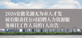 2026安徽芜湖无为市人才发展有限责任公司招聘人力资源服务项目工作人员的1人公告