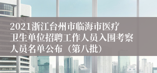 2021浙江台州市临海市医疗卫生单位招聘工作人员入围考察人员名单公布（第八批）