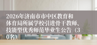 2026年济南市市中区教育和体育局所属学校引进骨干教师、技能型优秀师范毕业生公告（30名）