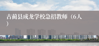 古蔺县成龙学校急招教师（6人）