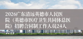 2026广东清远英德市人民医院（英德市医疗卫生共同体总医院）招聘合同制工作人员24人公告
