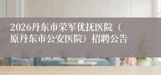 2026丹东市荣军优抚医院（原丹东市公安医院）招聘公告