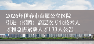 2026年伊春市直属公立医院引进（招聘）高层次专业技术人才和急需紧缺人才133人公告