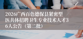 2026广西百色德保县紧密型医共体招聘卫生专业技术人才36人公告（第二批）