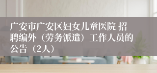 广安市广安区妇女儿童医院 招聘编外（劳务派遣）工作人员的公告（2人）