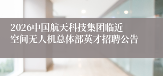 2026中国航天科技集团临近空间无人机总体部英才招聘公告