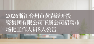 2026浙江台州市黄岩经开投资集团有限公司下属公司招聘市场化工作人员8人公告