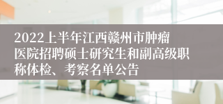 2022上半年江西赣州市肿瘤医院招聘硕士研究生和副高级职称体检、考察名单公告