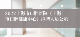 2022上海市口腔医院（上海市口腔健康中心）拟聘人员公示