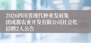 2026四川省现代种业发展集团成都农业开发有限公司社会化招聘2人公告