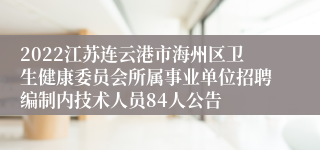 2022江苏连云港市海州区卫生健康委员会所属事业单位招聘编制内技术人员84人公告