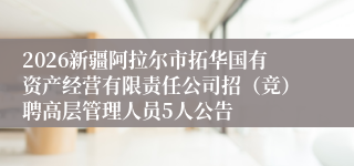 2026新疆阿拉尔市拓华国有资产经营有限责任公司招（竞）聘高层管理人员5人公告