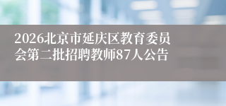 2026北京市延庆区教育委员会第二批招聘教师87人公告