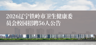 2026辽宁铁岭市卫生健康委员会校园招聘56人公告