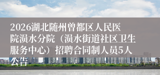 2026湖北随州曾都区人民医院涢水分院（涢水街道社区卫生服务中心）招聘合同制人员5人公告