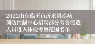 2022山东临沂市沂水县疾病预防控制中心招聘部分劳务派遣人员进入体检考察范围名单