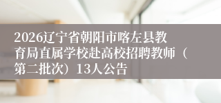 2026辽宁省朝阳市喀左县教育局直属学校赴高校招聘教师(第二批次)13人公告
