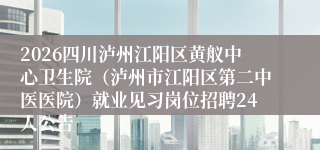 2026四川泸州江阳区黄舣中心卫生院（泸州市江阳区第二中医医院）就业见习岗位招聘24人公告