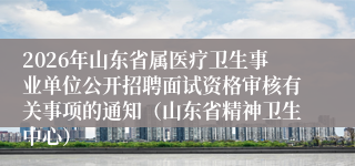 2026年山东省属医疗卫生事业单位公开招聘面试资格审核有关事项的通知（山东省精神卫生中心）