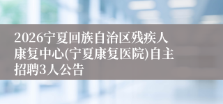 2026宁夏回族自治区残疾人康复中心(宁夏康复医院)自主招聘3人公告