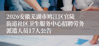 2026安徽芜湖市鸠江区官陡街道社区卫生服务中心招聘劳务派遣人员17人公告